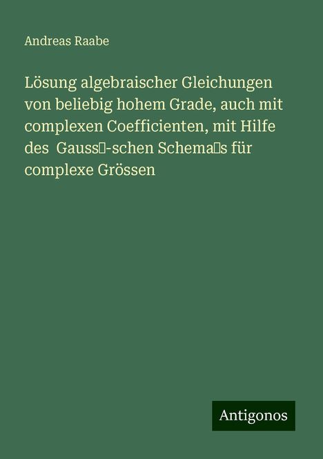 Andreas Raabe: Lösung algebraischer Gleichungen von beliebig hohem Grade, auch mit complexen Coefficienten, mit Hilfe des Gauss’-schen Schema’s für complexe Grössen, Buch