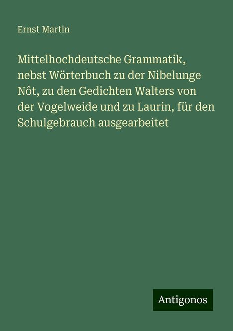 Ernst Martin: Mittelhochdeutsche Grammatik, nebst Wörterbuch zu der Nibelunge Nôt, zu den Gedichten Walters von der Vogelweide und zu Laurin, für den Schulgebrauch ausgearbeitet, Buch