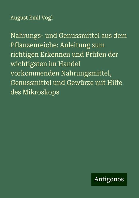 August Emil Vogl: Nahrungs- und Genussmittel aus dem Pflanzenreiche: Anleitung zum richtigen Erkennen und Prüfen der wichtigsten im Handel vorkommenden Nahrungsmittel, Genussmittel und Gewürze mit Hilfe des Mikroskops, Buch