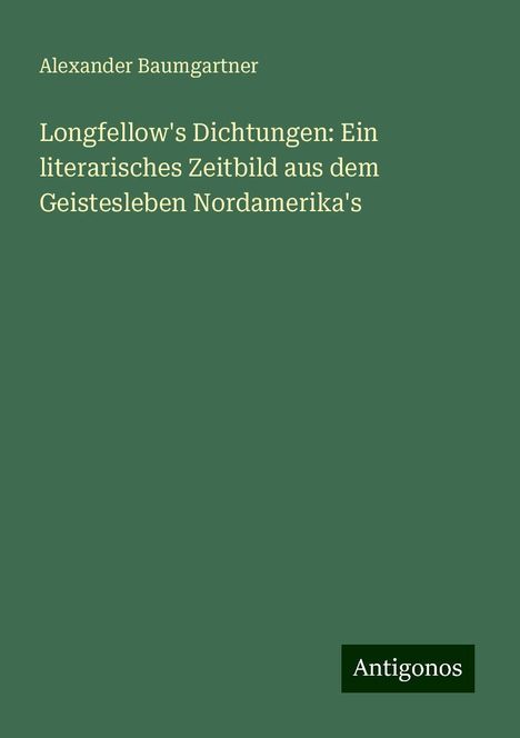 Alexander Baumgartner: Longfellow's Dichtungen: Ein literarisches Zeitbild aus dem Geistesleben Nordamerika's, Buch