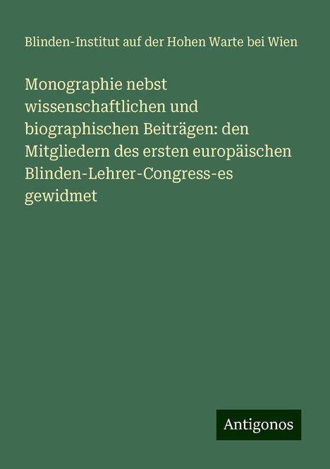 Blinden-Institut auf der Hohen Warte bei Wien: Monographie nebst wissenschaftlichen und biographischen Beiträgen: den Mitgliedern des ersten europäischen Blinden-Lehrer-Congress-es gewidmet, Buch