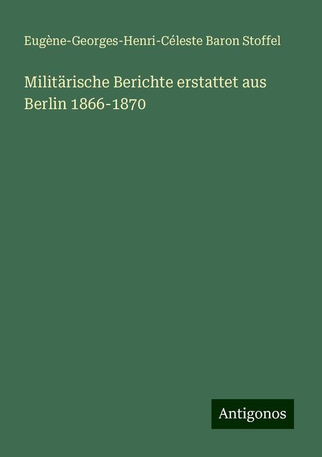 Eugène-Georges-Henri-Céleste Baron Stoffel: Militärische Berichte erstattet aus Berlin 1866-1870, Buch