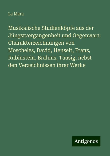 La Mara: Musikalische Studienköpfe aus der Jüngstvergangenheit und Gegenwart: Charakterzeichnungen von Moscheles, David, Henselt, Franz, Rubinstein, Brahms, Tausig, nebst den Verzeichnissen ihrer Werke, Buch