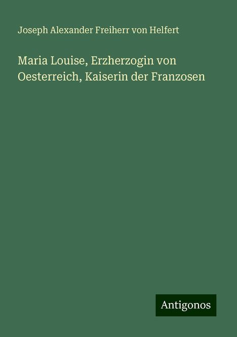 Joseph Alexander Freiherr Von Helfert: Maria Louise, Erzherzogin von Oesterreich, Kaiserin der Franzosen, Buch