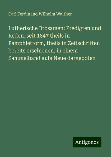 Carl Ferdinand Wilhelm Walther: Lutherische Brosamen: Predigten und Reden, seit 1847 theils in Pamphletform, theils in Zeitschriften bereits erschienen, in einem Sammelband aufs Neue dargeboten, Buch