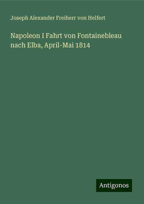 Joseph Alexander Freiherr Von Helfert: Napoleon I Fahrt von Fontainebleau nach Elba, April-Mai 1814, Buch