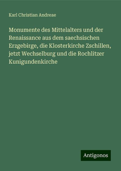 Karl Christian Andreae: Monumente des Mittelalters und der Renaissance aus dem saechsischen Erzgebirge, die Klosterkirche Zschillen, jetzt Wechselburg und die Rochlitzer Kunigundenkirche, Buch