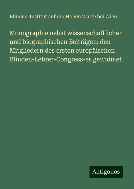 Blinden-Institut auf der Hohen Warte bei Wien: Monographie nebst wissenschaftlichen und biographischen Beiträgen: den Mitgliedern des ersten europäischen Blinden-Lehrer-Congress-es gewidmet, Buch