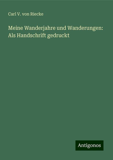 Carl V. von Riecke: Meine Wanderjahre und Wanderungen: Als Handschrift gedruckt, Buch