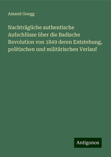 Amand Goegg: Nachträgliche authentische Aufschlüsse über die Badische Revolution von 1849 deren Entstehung, politischen und militärischen Verlauf, Buch