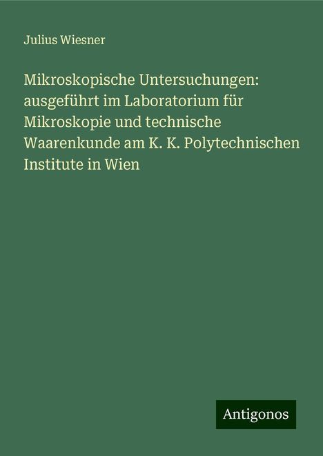 Julius Wiesner: Mikroskopische Untersuchungen: ausgeführt im Laboratorium für Mikroskopie und technische Waarenkunde am K. K. Polytechnischen Institute in Wien, Buch