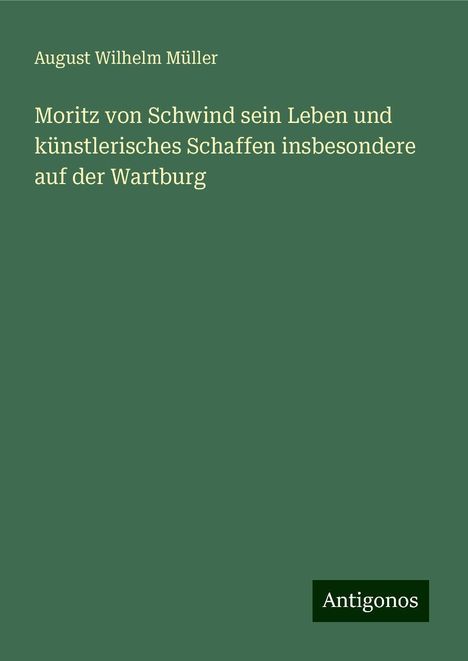 August Wilhelm Müller: Moritz von Schwind sein Leben und künstlerisches Schaffen insbesondere auf der Wartburg, Buch