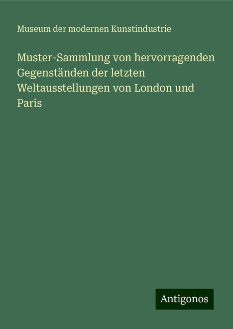 Museum der modernen Kunstindustrie: Muster-Sammlung von hervorragenden Gegenständen der letzten Weltausstellungen von London und Paris, Buch