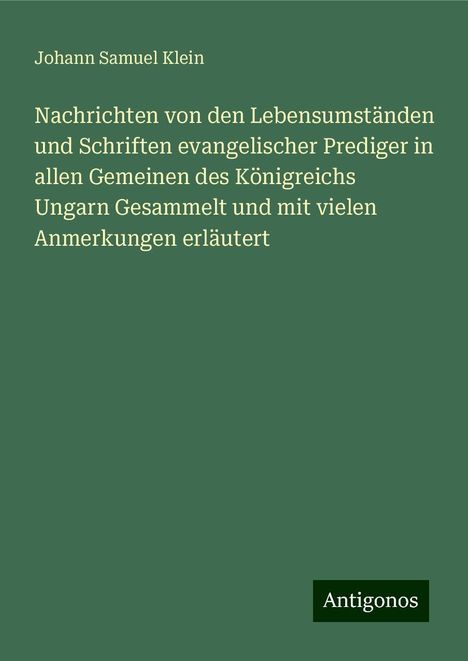 Johann Samuel Klein: Nachrichten von den Lebensumständen und Schriften evangelischer Prediger in allen Gemeinen des Königreichs Ungarn Gesammelt und mit vielen Anmerkungen erläutert, Buch