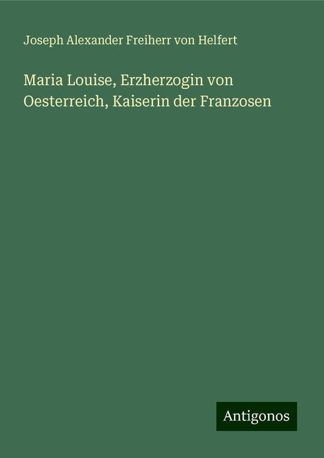 Joseph Alexander Freiherr Von Helfert: Maria Louise, Erzherzogin von Oesterreich, Kaiserin der Franzosen, Buch