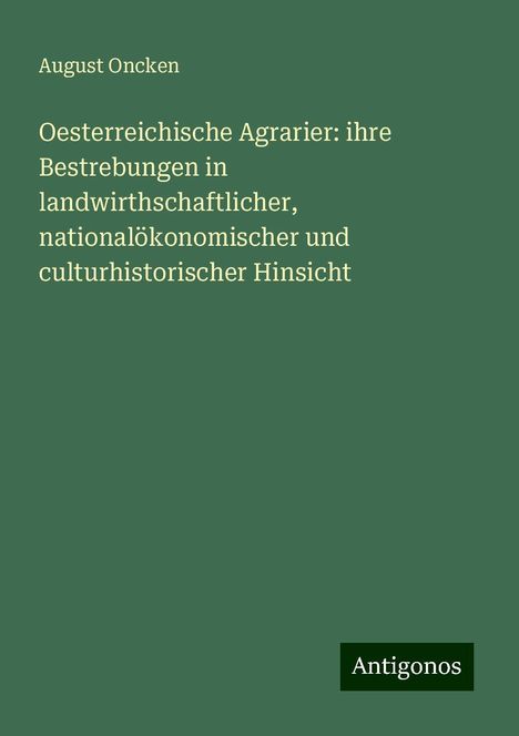 August Oncken: Oesterreichische Agrarier: ihre Bestrebungen in landwirthschaftlicher, nationalökonomischer und culturhistorischer Hinsicht, Buch