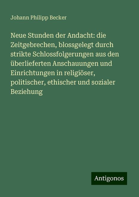 Johann Philipp Becker: Neue Stunden der Andacht: die Zeitgebrechen, blossgelegt durch strikte Schlossfolgerungen aus den überlieferten Anschauungen und Einrichtungen in religiöser, politischer, ethischer und sozialer Beziehung, Buch