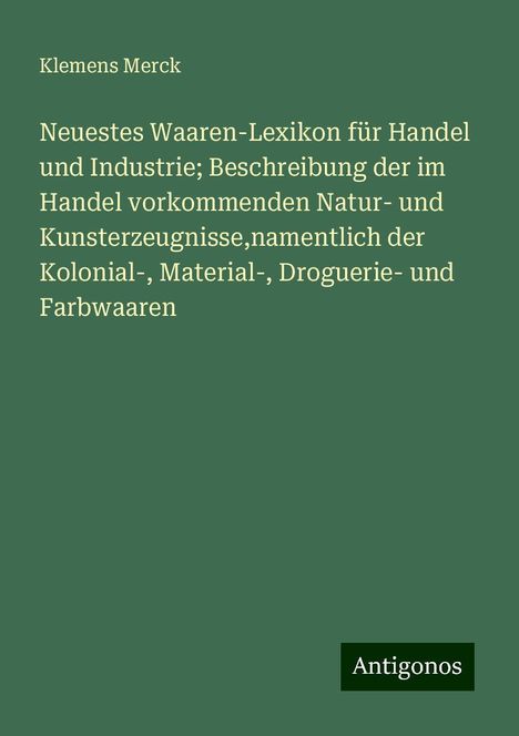 Klemens Merck: Neuestes Waaren-Lexikon für Handel und Industrie; Beschreibung der im Handel vorkommenden Natur- und Kunsterzeugnisse,namentlich der Kolonial-, Material-, Droguerie- und Farbwaaren, Buch