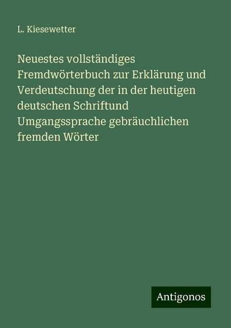 L. Kiesewetter: Neuestes vollständiges Fremdwörterbuch zur Erklärung und Verdeutschung der in der heutigen deutschen Schriftund Umgangssprache gebräuchlichen fremden Wörter, Buch