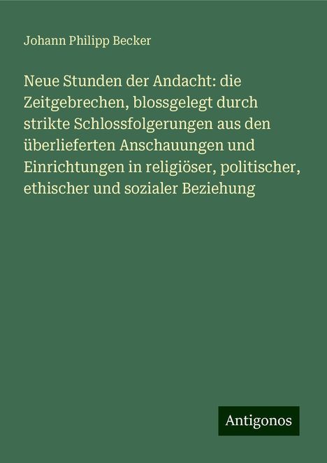 Johann Philipp Becker: Neue Stunden der Andacht: die Zeitgebrechen, blossgelegt durch strikte Schlossfolgerungen aus den überlieferten Anschauungen und Einrichtungen in religiöser, politischer, ethischer und sozialer Beziehung, Buch