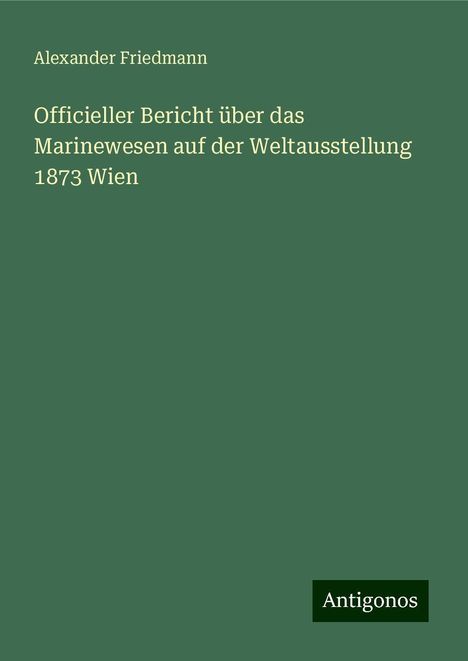 Alexander Friedmann: Officieller Bericht über das Marinewesen auf der Weltausstellung 1873 Wien, Buch