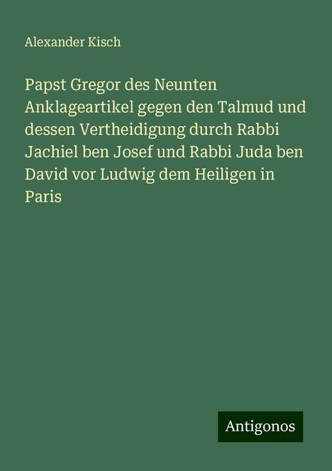 Alexander Kisch: Papst Gregor des Neunten Anklageartikel gegen den Talmud und dessen Vertheidigung durch Rabbi Jachiel ben Josef und Rabbi Juda ben David vor Ludwig dem Heiligen in Paris, Buch