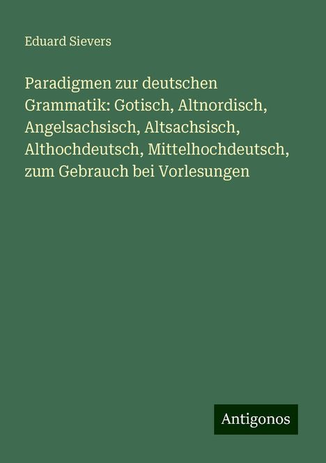 Eduard Sievers: Paradigmen zur deutschen Grammatik: Gotisch, Altnordisch, Angelsachsisch, Altsachsisch, Althochdeutsch, Mittelhochdeutsch, zum Gebrauch bei Vorlesungen, Buch