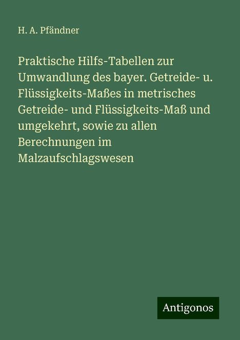 H. A. Pfändner: Praktische Hilfs-Tabellen zur Umwandlung des bayer. Getreide- u. Flüssigkeits-Maßes in metrisches Getreide- und Flüssigkeits-Maß und umgekehrt, sowie zu allen Berechnungen im Malzaufschlagswesen, Buch