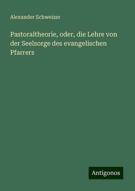 Alexander Schweizer: Pastoraltheorie, oder, die Lehre von der Seelsorge des evangelischen Pfarrers, Buch