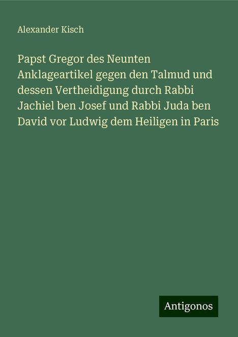 Alexander Kisch: Papst Gregor des Neunten Anklageartikel gegen den Talmud und dessen Vertheidigung durch Rabbi Jachiel ben Josef und Rabbi Juda ben David vor Ludwig dem Heiligen in Paris, Buch