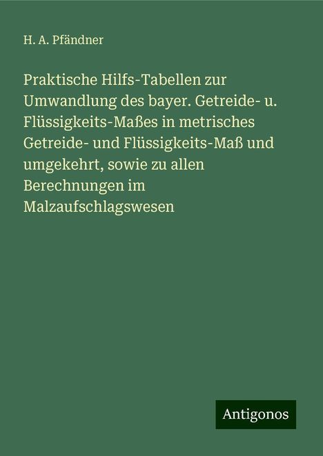 H. A. Pfändner: Praktische Hilfs-Tabellen zur Umwandlung des bayer. Getreide- u. Flüssigkeits-Maßes in metrisches Getreide- und Flüssigkeits-Maß und umgekehrt, sowie zu allen Berechnungen im Malzaufschlagswesen, Buch