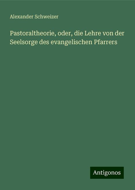 Alexander Schweizer: Pastoraltheorie, oder, die Lehre von der Seelsorge des evangelischen Pfarrers, Buch