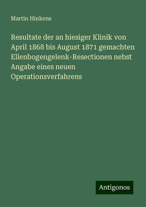 Martin Hinkens: Resultate der an hiesiger Klinik von April 1868 bis August 1871 gemachten Ellenbogengelenk-Resectionen nebst Angabe eines neuen Operationsverfahrens, Buch