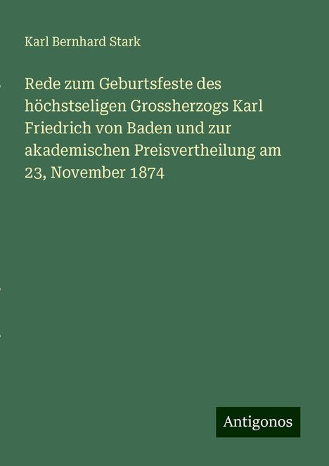 Karl Bernhard Stark: Rede zum Geburtsfeste des höchstseligen Grossherzogs Karl Friedrich von Baden und zur akademischen Preisvertheilung am 23, November 1874, Buch