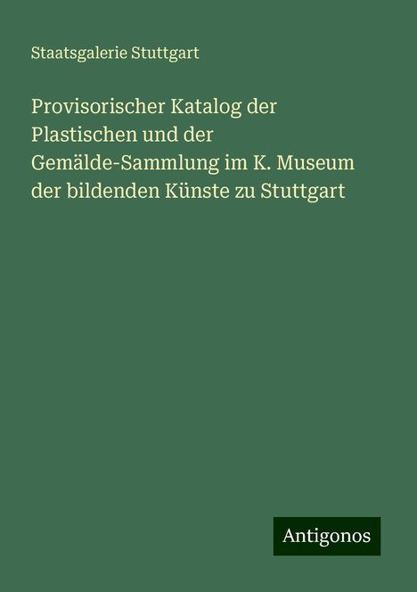 Staatsgalerie Stuttgart: Provisorischer Katalog der Plastischen und der Gemälde-Sammlung im K. Museum der bildenden Künste zu Stuttgart, Buch