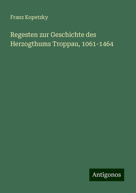 Franz Kopetzky: Regesten zur Geschichte des Herzogthums Troppau, 1061-1464, Buch