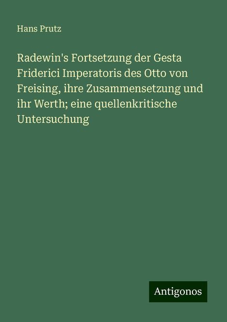 Hans Prutz: Radewin's Fortsetzung der Gesta Friderici Imperatoris des Otto von Freising, ihre Zusammensetzung und ihr Werth; eine quellenkritische Untersuchung, Buch