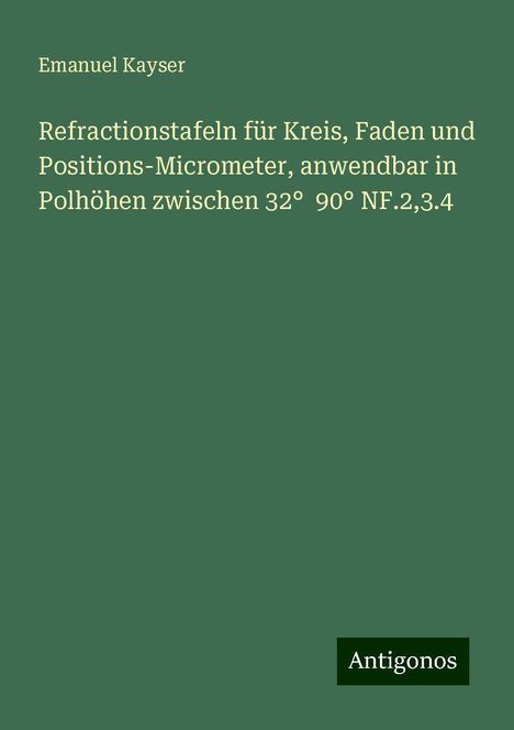 Emanuel Kayser: Refractionstafeln für Kreis, Faden und Positions-Micrometer, anwendbar in Polhöhen zwischen 32° 90° NF.2,3.4, Buch