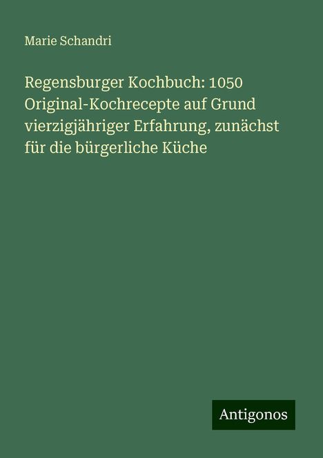 Marie Schandri: Regensburger Kochbuch: 1050 Original-Kochrecepte auf Grund vierzigjähriger Erfahrung, zunächst für die bürgerliche Küche, Buch