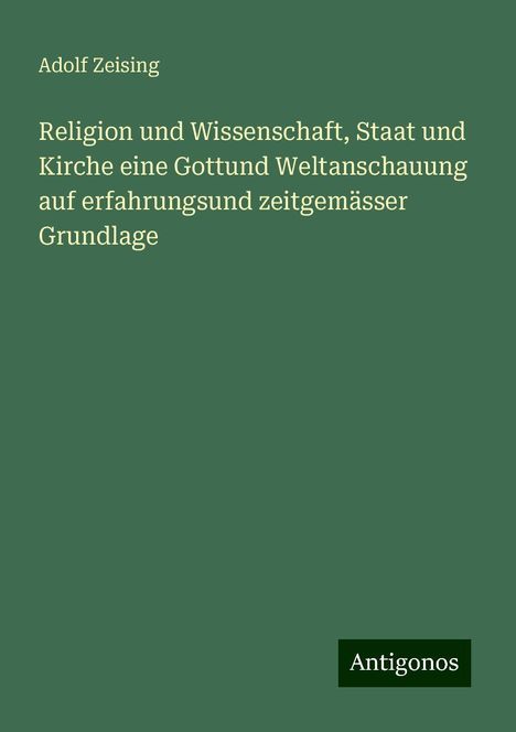 Adolf Zeising: Religion und Wissenschaft, Staat und Kirche eine Gottund Weltanschauung auf erfahrungsund zeitgemässer Grundlage, Buch