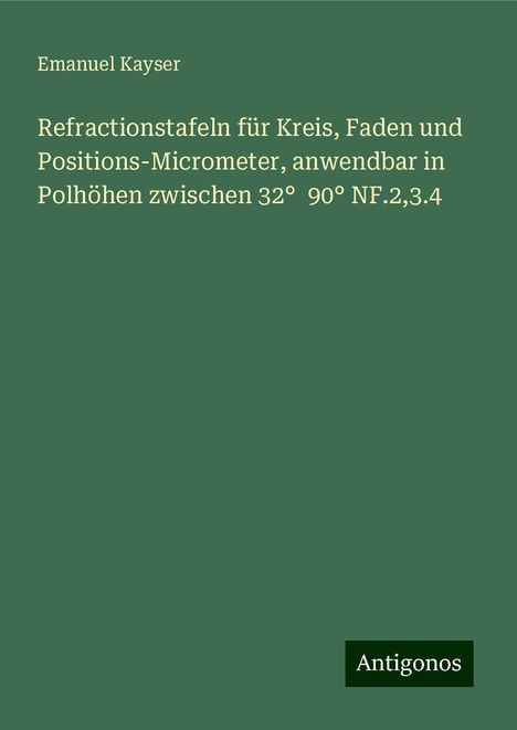 Emanuel Kayser: Refractionstafeln für Kreis, Faden und Positions-Micrometer, anwendbar in Polhöhen zwischen 32° 90° NF.2,3.4, Buch