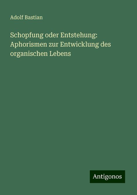 Adolf Bastian: Schopfung oder Entstehung: Aphorismen zur Entwicklung des organischen Lebens, Buch