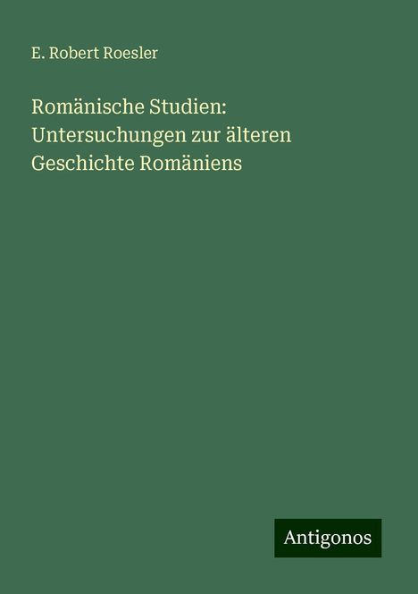 E. Robert Roesler: Romänische Studien: Untersuchungen zur älteren Geschichte Romäniens, Buch