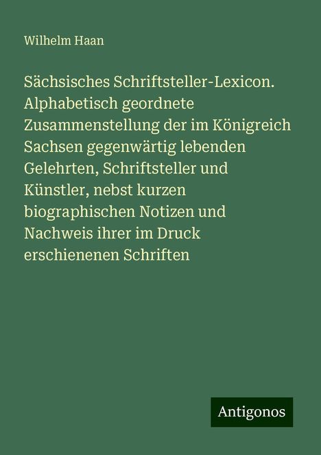 Wilhelm Haan: Sächsisches Schriftsteller-Lexicon. Alphabetisch geordnete Zusammenstellung der im Königreich Sachsen gegenwärtig lebenden Gelehrten, Schriftsteller und Künstler, nebst kurzen biographischen Notizen und Nachweis ihrer im Druck erschienenen Schriften, Buch