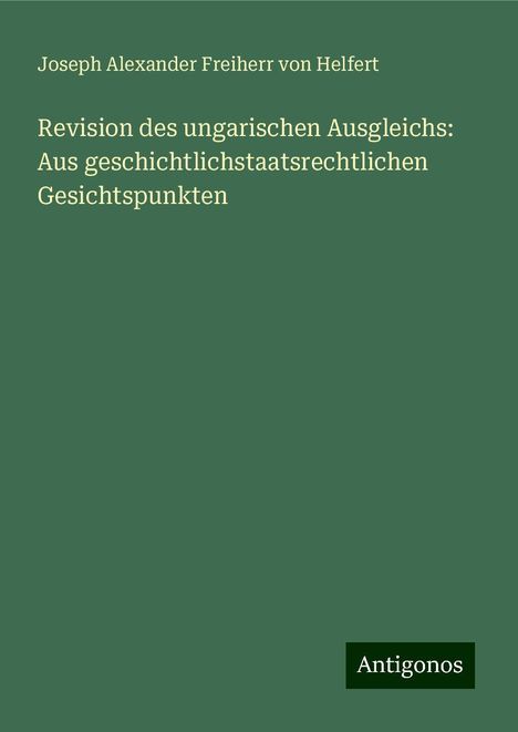 Joseph Alexander Freiherr Von Helfert: Revision des ungarischen Ausgleichs: Aus geschichtlichstaatsrechtlichen Gesichtspunkten, Buch