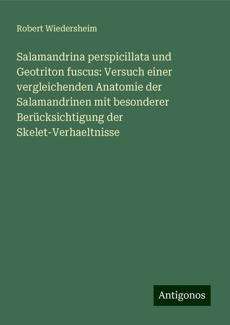 Robert Wiedersheim: Salamandrina perspicillata und Geotriton fuscus: Versuch einer vergleichenden Anatomie der Salamandrinen mit besonderer Berücksichtigung der Skelet-Verhaeltnisse, Buch