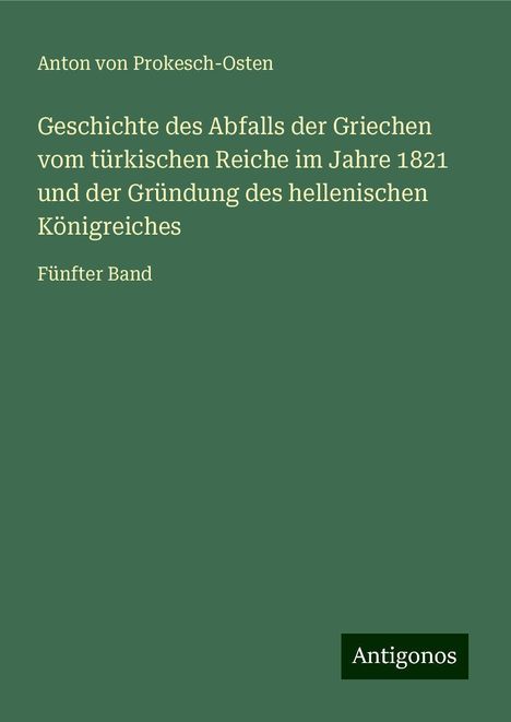 Anton von Prokesch-Osten: Geschichte des Abfalls der Griechen vom türkischen Reiche im Jahre 1821 und der Gründung des hellenischen Königreiches, Buch