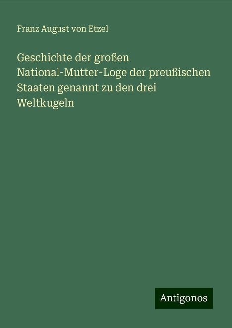 Franz August von Etzel: Geschichte der großen National-Mutter-Loge der preußischen Staaten genannt zu den drei Weltkugeln, Buch