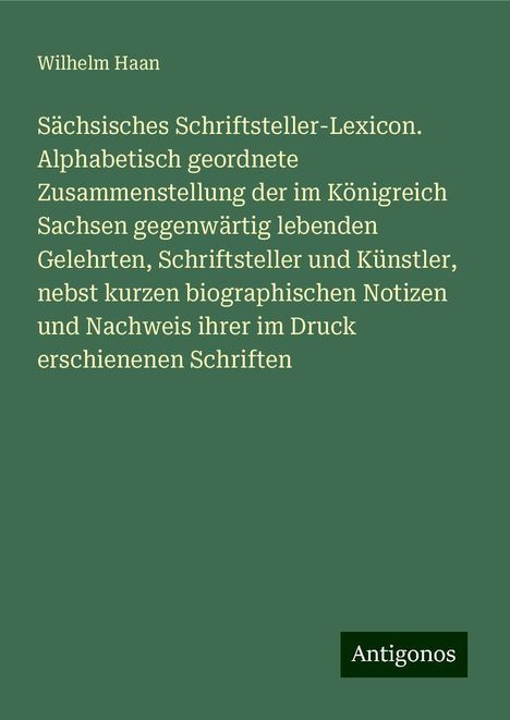 Wilhelm Haan: Sächsisches Schriftsteller-Lexicon. Alphabetisch geordnete Zusammenstellung der im Königreich Sachsen gegenwärtig lebenden Gelehrten, Schriftsteller und Künstler, nebst kurzen biographischen Notizen und Nachweis ihrer im Druck erschienenen Schriften, Buch