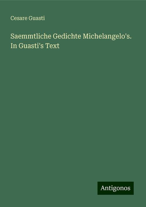 Cesare Guasti: Saemmtliche Gedichte Michelangelo's. In Guasti's Text, Buch